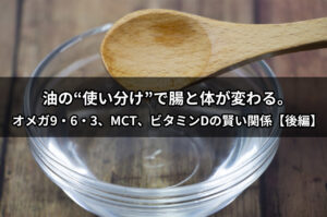 油の“使い分け”で腸と体が変わる。オメガ9・6・3、MCT、ビタミンDの賢い関係【後編】