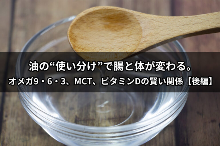 油の“使い分け”で腸と体が変わる。オメガ9・6・3、MCT、ビタミンDの賢い関係【後編】
