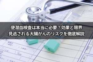 便潜血検査は本当に必要？効果と限界、見逃される大腸がんのリスクを徹底解説