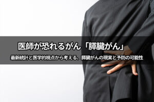 医師が恐れるがん「膵臓がん」　最新統計と医学的視点から考える、膵臓がんの現実と予防の可能性