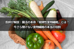 医師が解説｜腸活の本命「発酵性食物繊維」とは？今さら聞けない食物繊維の本当の役割