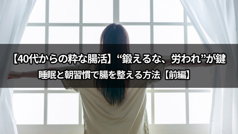 【40代からの粋な腸活】“鍛えるな、労われ”が鍵｜睡眠と朝習慣で腸を整える方法【前編】