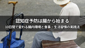 【後編】認知症予防は腸から始まる｜10日間で変わる腸内環境と食事・生活習慣の実践法