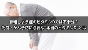 骨粗しょう症のビタミンDでは不十分？免疫・がん予防に必要な“本当のビタミンD”とは