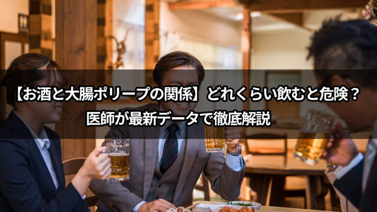 【お酒と大腸ポリープの関係】どれくらい飲むと危険？医師が最新データで徹底解説　前編　