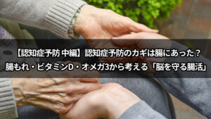 【認知症予防 中編】認知症予防のカギは腸にあった？ 腸もれ・ビタミンD・オメガ3から考える「脳を守る腸活」