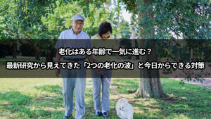 老化はある年齢で一気に進む？最新研究から見えてきた「2つの老化の波」と今日からできる対策