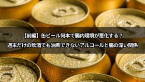 缶ビール何本で腸内環境が悪化する？週末だけの飲酒でも油断できないアルコールと腸の深い関係【前編】