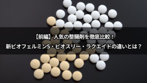 【前編】人気の整腸剤を徹底比較！新ビオフェルミンS・ビオスリー・ラクエイドの違いとは？