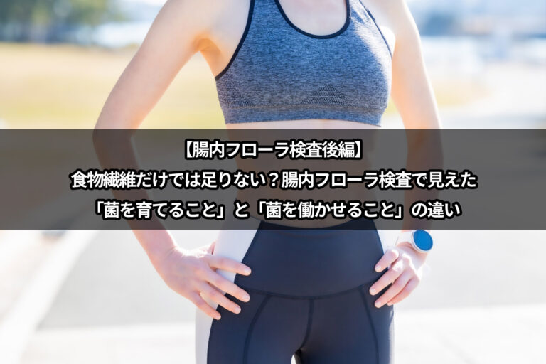 【腸内フローラ検査後編】食物繊維だけでは足りない？腸内フローラ検査で見えた「菌を育てること」と「菌を働かせること」の違い