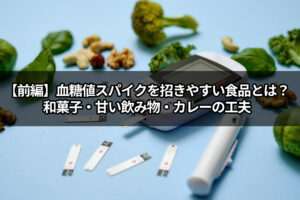 【前編】血糖値スパイクを招きやすい食品とは？和菓子・甘い飲み物・カレーの工夫